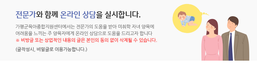 가평군육아종합지원센터에서는 전문가의 도움을 받아 미취학 자녀 양육에 어려움을 느끼는 주 양육자에게 온라인 상담으로 도움을 드리고자 합니다  ※ 비방글 또는 상업적인 내용의 글은 본인의 동의 없이 삭제될 수 있습니다. (글작성시, 비밀글로 이용가능합니다.)